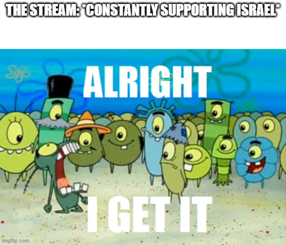 I've been away for like a month now when is everybody gonna stop supporting Israel and start making the good conservative memes  | THE STREAM: *CONSTANTLY SUPPORTING ISRAEL* | image tagged in alright i get it | made w/ Imgflip meme maker