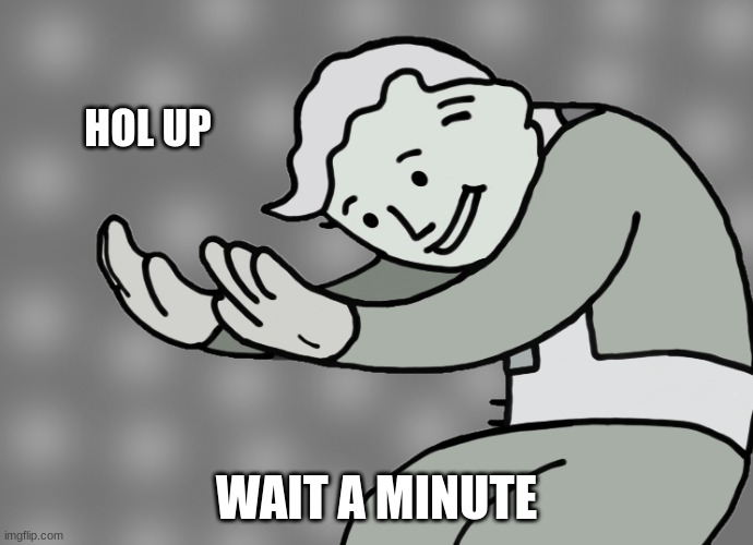 Hol up | HOL UP WAIT A MINUTE | image tagged in hol up | made w/ Imgflip meme maker
