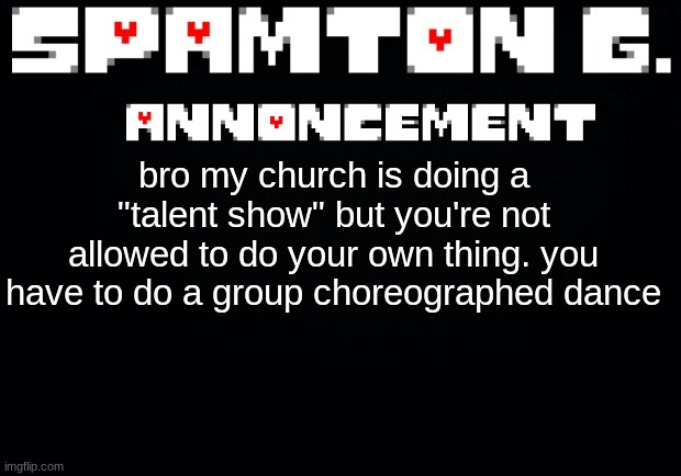Spamton announcement temp | bro my church is doing a "talent show" but you're not allowed to do your own thing. you have to do a group choreographed dance | image tagged in spamton announcement temp | made w/ Imgflip meme maker
