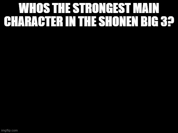 WHOS THE STRONGEST MAIN CHARACTER IN THE SHONEN BIG 3? | made w/ Imgflip meme maker