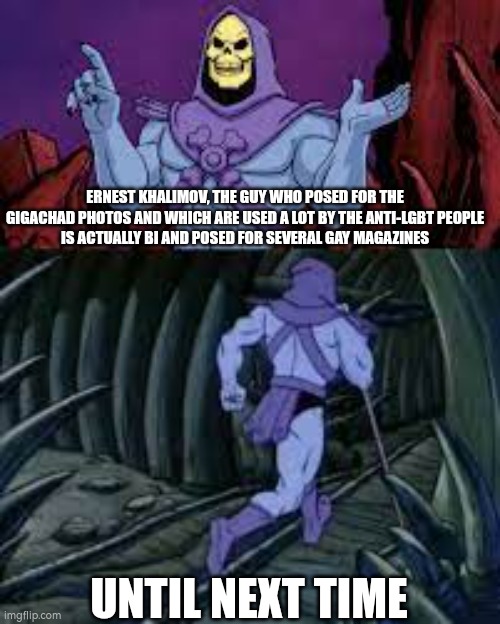 skeletor until next time | ERNEST KHALIMOV, THE GUY WHO POSED FOR THE GIGACHAD PHOTOS AND WHICH ARE USED A LOT BY THE ANTI-LGBT PEOPLE
IS ACTUALLY BI AND POSED FOR SEVERAL GAY MAGAZINES; UNTIL NEXT TIME | image tagged in skeletor until next time,lgbt | made w/ Imgflip meme maker