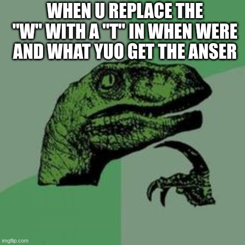 plosorptor | WHEN U REPLACE THE "W" WITH A "T" IN WHEN WERE AND WHAT YUO GET THE ANSER | image tagged in time raptor,jurrasic park | made w/ Imgflip meme maker