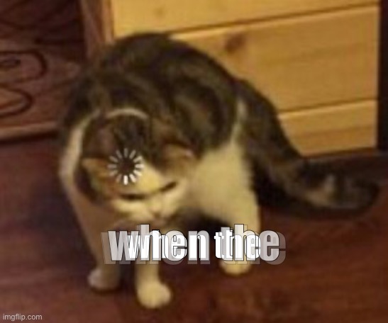 Loading cat | when the; when the; when the | image tagged in loading cat | made w/ Imgflip meme maker