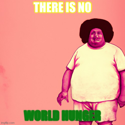 conspiracy theorists be like | THERE IS NO; WORLD HUNGER | image tagged in world hunger | made w/ Imgflip meme maker