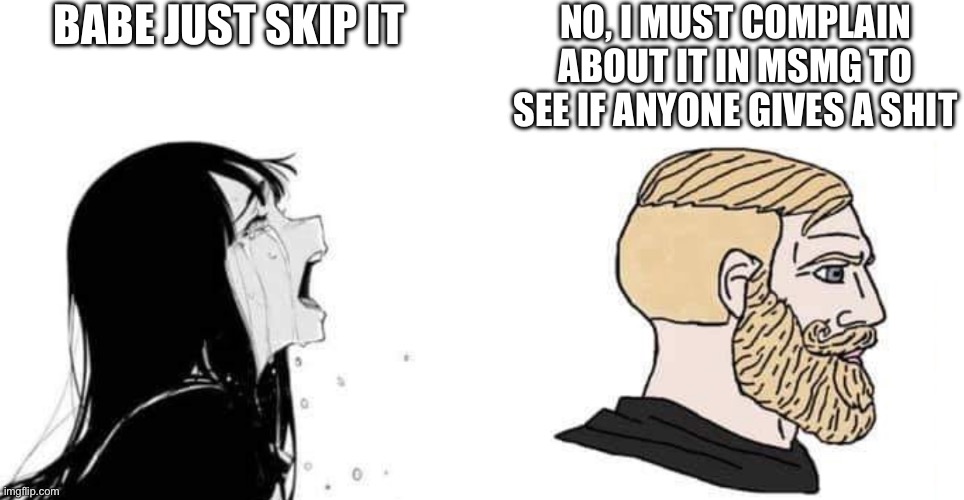 babe please | BABE JUST SKIP IT NO, I MUST COMPLAIN ABOUT IT IN MSMG TO SEE IF ANYONE GIVES A SHIT | image tagged in babe please | made w/ Imgflip meme maker