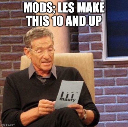=] | MODS; LES MAKE THIS 10 AND UP | image tagged in memes,maury lie detector | made w/ Imgflip meme maker