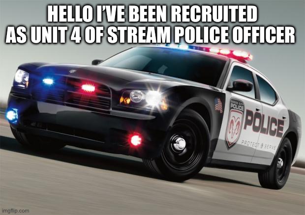 Me | HELLO I’VE BEEN RECRUITED AS UNIT 4 OF STREAM POLICE OFFICER | image tagged in police car | made w/ Imgflip meme maker
