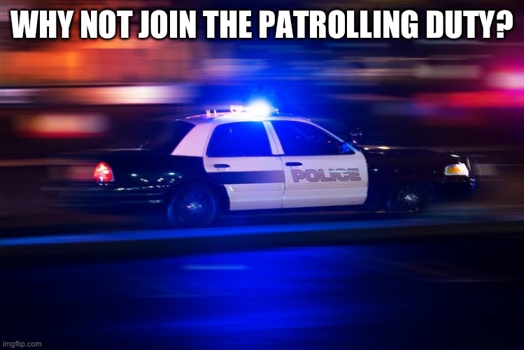 WHY NOT JOIN THE PATROLLING DUTY? | image tagged in fast police car | made w/ Imgflip meme maker