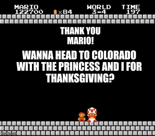 Thank You Mario | THANK YOU
MARIO! WANNA HEAD TO COLORADO
WITH THE PRINCESS AND I FOR
 THANKSGIVING? | image tagged in thank you mario | made w/ Imgflip meme maker