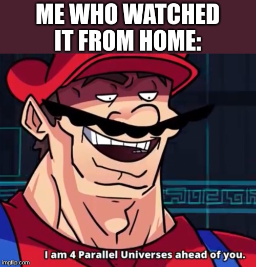 I Am 4 Parallel Universes Ahead Of You | ME WHO WATCHED IT FROM HOME: | image tagged in i am 4 parallel universes ahead of you | made w/ Imgflip meme maker