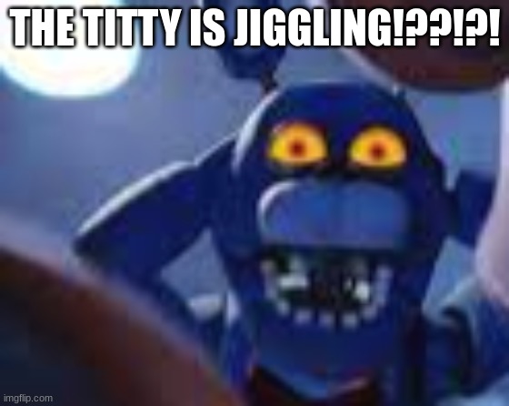 bonnie be wilding | THE TITTY IS JIGGLING!??!?! | image tagged in bonnie be wilding | made w/ Imgflip meme maker