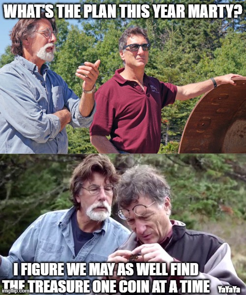 Another Season, Baby! | WHAT'S THE PLAN THIS YEAR MARTY? I FIGURE WE MAY AS WELL FIND THE TREASURE ONE COIN AT A TIME; YaYaYa | image tagged in oak island,yayaya | made w/ Imgflip meme maker