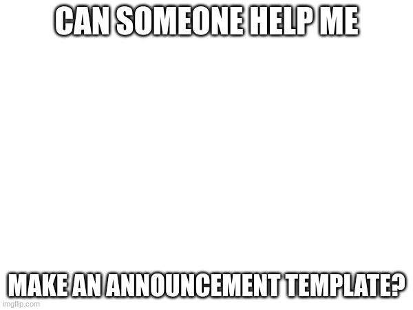 what i want included in comments | CAN SOMEONE HELP ME; MAKE AN ANNOUNCEMENT TEMPLATE? | image tagged in announcement | made w/ Imgflip meme maker