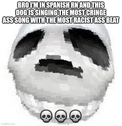 Skoll | BRO I'M IN SPANISH RN AND THIS DOG IS SINGING THE MOST CRINGE ASS SONG WITH THE MOST RACIST ASS BEAT; 💀💀💀 | image tagged in skoll | made w/ Imgflip meme maker