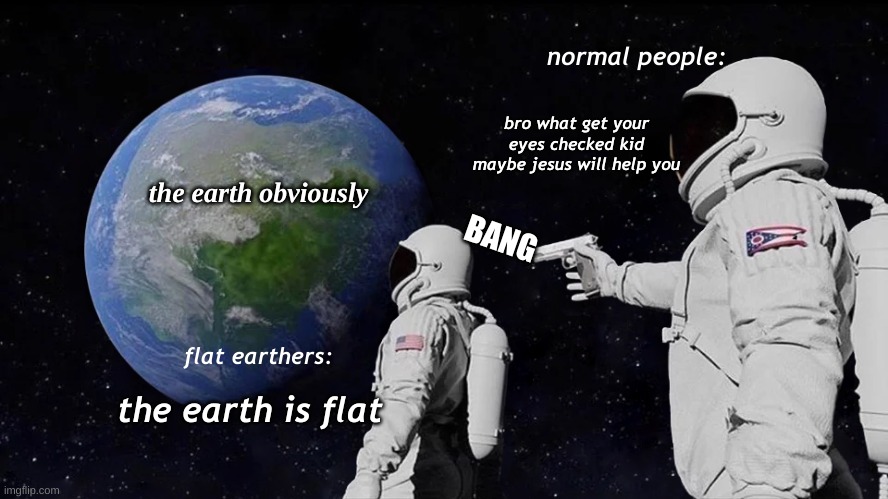 the earth | normal people:; bro what get your eyes checked kid maybe jesus will help you; the earth obviously; BANG; flat earthers:; the earth is flat | image tagged in memes,always has been | made w/ Imgflip meme maker