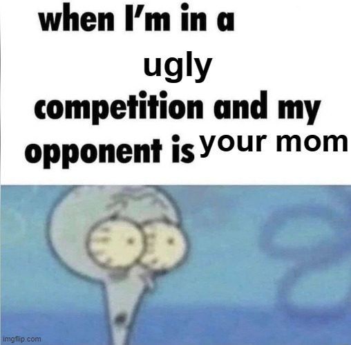 . | ugly; your mom | image tagged in whe i'm in a competition and my opponent is | made w/ Imgflip meme maker