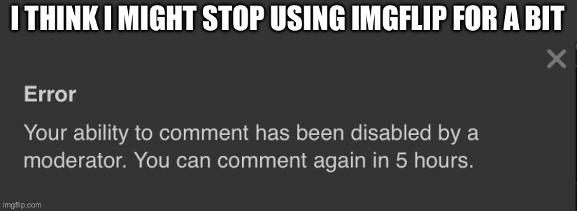 Why | I THINK I MIGHT STOP USING IMGFLIP FOR A BIT | image tagged in error | made w/ Imgflip meme maker