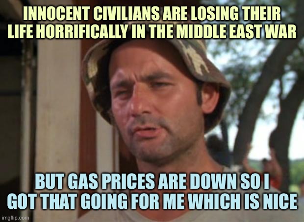 So I Got That Goin For Me Which Is Nice | INNOCENT CIVILIANS ARE LOSING THEIR LIFE HORRIFICALLY IN THE MIDDLE EAST WAR; BUT GAS PRICES ARE DOWN SO I GOT THAT GOING FOR ME WHICH IS NICE | image tagged in memes,so i got that goin for me which is nice | made w/ Imgflip meme maker