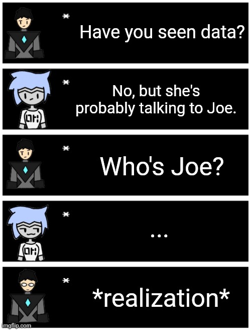 Have you seen data? No, but she's probably talking to Joe. Who's Joe? ... *realization* | image tagged in 4 undertale textboxes,undertale text box | made w/ Imgflip meme maker
