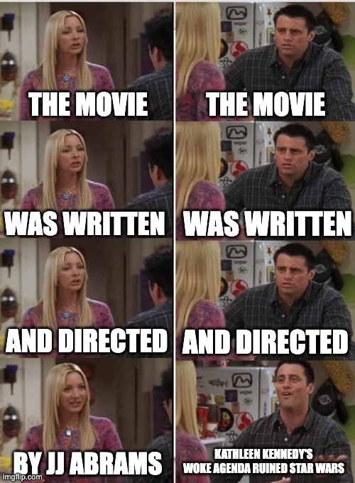 Phoebe Joey | THE MOVIE; THE MOVIE; WAS WRITTEN; WAS WRITTEN; AND DIRECTED; AND DIRECTED; KATHLEEN KENNEDY'S WOKE AGENDA RUINED STAR WARS; BY JJ ABRAMS | image tagged in phoebe joey,star wars | made w/ Imgflip meme maker