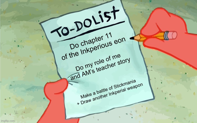 Oh yeah and I need to find my Motivation  | Do chapter 11 of the Inkperious eon; Do my role of me and AM’s teacher story; Make a battle of Stickmania + Draw another Inkperial weapon | image tagged in patrick to do list actually blank | made w/ Imgflip meme maker