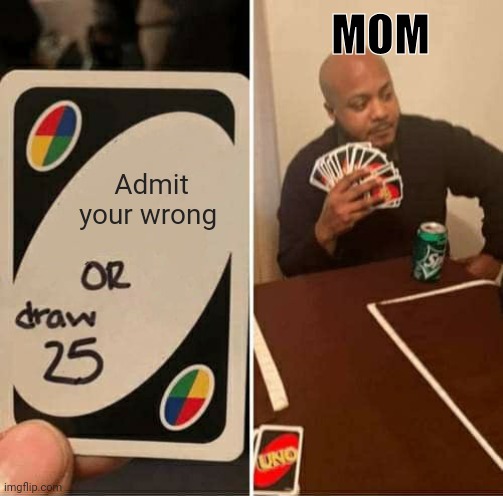 UNO Draw 25 Cards Meme | MOM; Admit your wrong | image tagged in memes,uno draw 25 cards | made w/ Imgflip meme maker