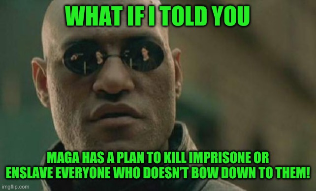 Matrix Morpheus | WHAT IF I TOLD YOU; MAGA HAS A PLAN TO KILL IMPRISONE OR ENSLAVE EVERYONE WHO DOESN’T BOW DOWN TO THEM! | image tagged in memes,matrix morpheus | made w/ Imgflip meme maker