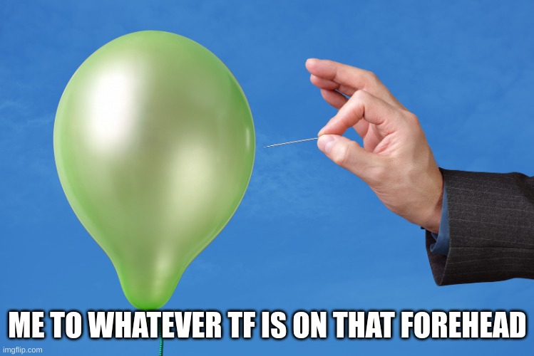 Pop Balloon | ME TO WHATEVER TF IS ON THAT FOREHEAD | image tagged in pop balloon | made w/ Imgflip meme maker