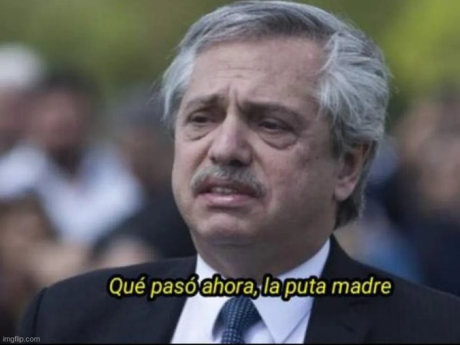 Alberto Fernández que pasó ahora la puta madre | image tagged in alberto fern ndez que pas ahora la puta madre | made w/ Imgflip meme maker