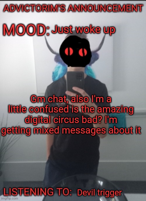 I honestly don't know | Just woke up; Gm chat, also I'm a little confused is the amazing digital circus bad? I'm getting mixed messages about it; Devil trigger | image tagged in advictorim announcement temp | made w/ Imgflip meme maker