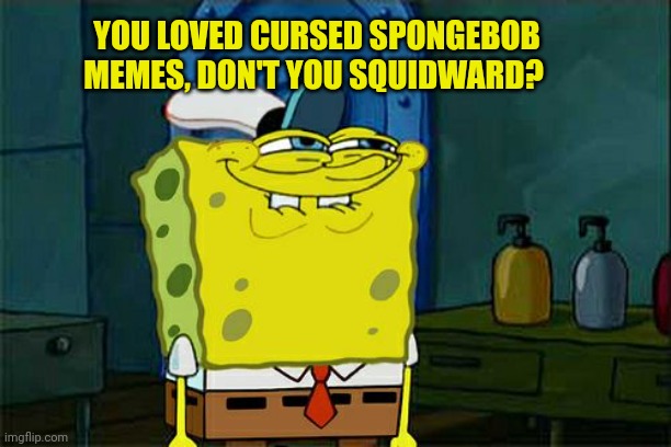 Don't You Squidward Meme | YOU LOVED CURSED SPONGEBOB MEMES, DON'T YOU SQUIDWARD? | image tagged in memes,don't you squidward | made w/ Imgflip meme maker