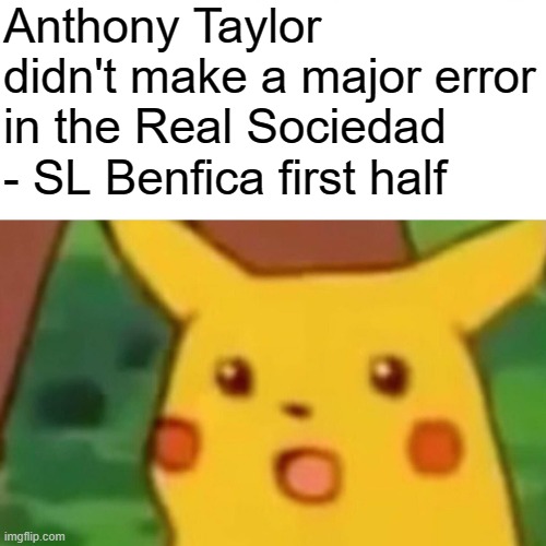 Anthony Taylor... | Anthony Taylor didn't make a major error in the Real Sociedad - SL Benfica first half | image tagged in memes,surprised pikachu,soccer,football,champions league | made w/ Imgflip meme maker