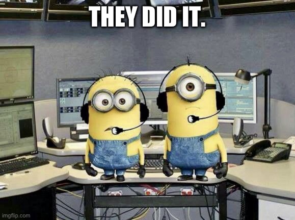 Minions Two Dispatchers | THEY DID IT. | image tagged in minions two dispatchers | made w/ Imgflip meme maker