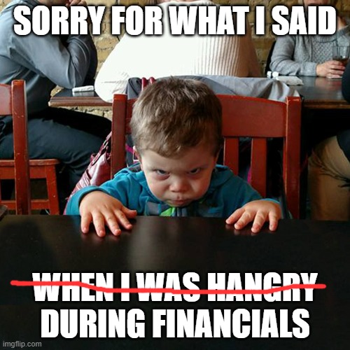 Hangry toddler at restaurant | SORRY FOR WHAT I SAID; WHEN I WAS HANGRY
DURING FINANCIALS | image tagged in hangry toddler at restaurant | made w/ Imgflip meme maker