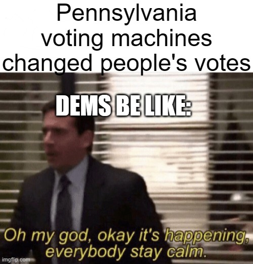 Oh my god,okay it's happening,everybody stay calm | Pennsylvania voting machines changed people's votes; DEMS BE LIKE: | image tagged in oh my god okay it's happening everybody stay calm | made w/ Imgflip meme maker