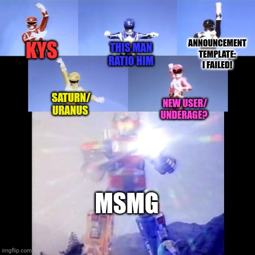 Msmg lore | ANNOUNCEMENT TEMPLATE: I FAILED! KYS; THIS MAN RATIO HIM; SATURN/ URANUS; NEW USER/ UNDERAGE? MSMG | image tagged in power rangers,stop it get some help,high five | made w/ Imgflip meme maker