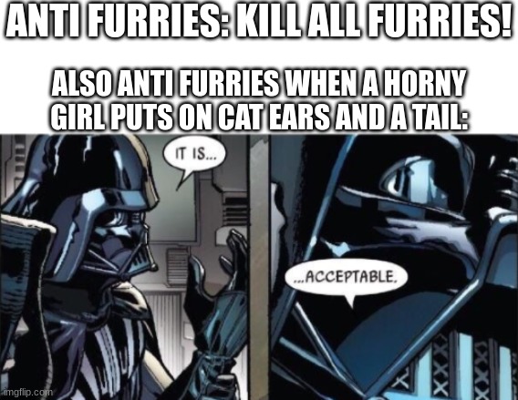 **/ | ANTI FURRIES: KILL ALL FURRIES! ALSO ANTI FURRIES WHEN A HORNY GIRL PUTS ON CAT EARS AND A TAIL: | image tagged in it is acceptable | made w/ Imgflip meme maker