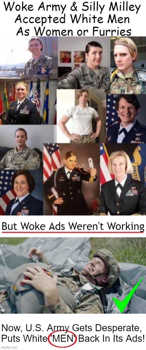 No Surprise That Toxic Masculinity Trumps Wokeness Eight Days a Week! | Woke Army & Silly Milley 
Accepted White Men 
As Women or Furries; _______________________________; But Woke Ads Weren't Working; Now, U.S. Army Gets Desperate, 
Puts White 'MEN' Back In Its Ads! | image tagged in politics,army,woke,men and women,ads,white man | made w/ Imgflip meme maker