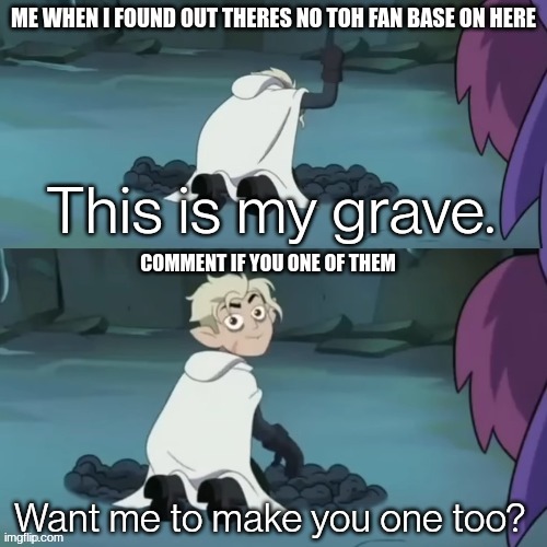 This is my grave | ME WHEN I FOUND OUT THERES NO TOH FAN BASE ON HERE; COMMENT IF YOU ONE OF THEM | image tagged in this is my grave | made w/ Imgflip meme maker