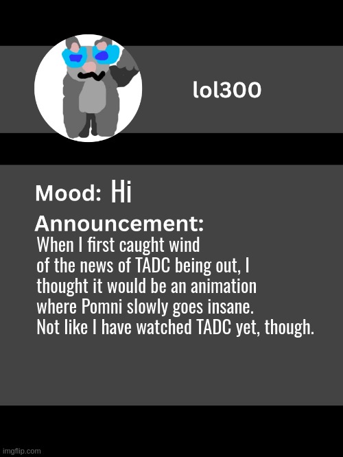 Lol300 announcement template v4 | Hi; When I first caught wind of the news of TADC being out, I thought it would be an animation where Pomni slowly goes insane.
Not like I have watched TADC yet, though. | image tagged in lol300 announcement template v4 thanks conehead | made w/ Imgflip meme maker