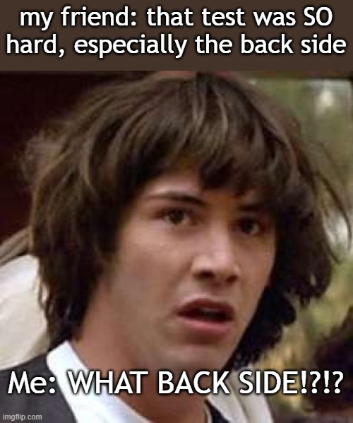 guess i'll die.... | my friend: that test was SO hard, especially the back side; Me: WHAT BACK SIDE!?!? | image tagged in conspiracy keanu,high school,barney will eat all of your delectable biscuits,oh wow are you actually reading these tags | made w/ Imgflip meme maker