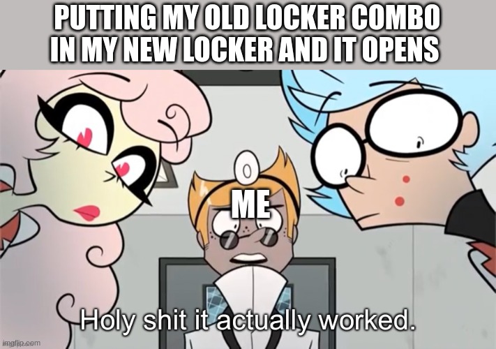 Holy shit it actually worked. | PUTTING MY OLD LOCKER COMBO IN MY NEW LOCKER AND IT OPENS; ME | image tagged in holy shit it actually worked,helluva boss,school | made w/ Imgflip meme maker