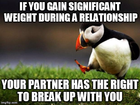 Unpopular Opinion Puffin | IF YOU GAIN SIGNIFICANT WEIGHT DURING A RELATIONSHIP YOUR PARTNER HAS THE RIGHT TO BREAK UP WITH YOU | image tagged in memes,unpopular opinion puffin,AdviceAnimals | made w/ Imgflip meme maker
