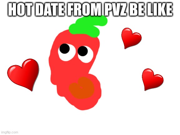 Blank White Template | HOT DATE FROM PVZ BE LIKE | image tagged in blank white template | made w/ Imgflip meme maker
