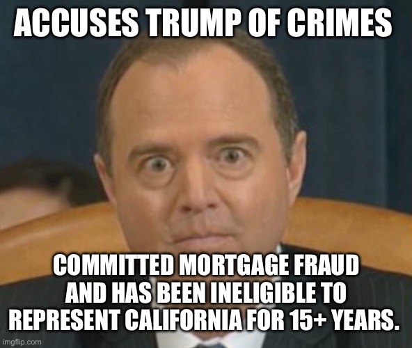 Karma and treason | ACCUSES TRUMP OF CRIMES; COMMITTED MORTGAGE FRAUD AND HAS BEEN INELIGIBLE TO REPRESENT CALIFORNIA FOR 15+ YEARS. | image tagged in crazy adam schiff,libtards | made w/ Imgflip meme maker