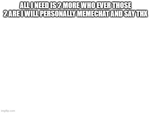who will be the 2 | ALL I NEED IS 2 MORE WHO EVER THOSE 2 ARE I WILL PERSONALLY MEMECHAT AND SAY THX | image tagged in 2more | made w/ Imgflip meme maker