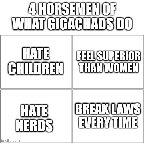 Yeayuh | 4 HORSEMEN OF WHAT GIGACHADS DO; FEEL SUPERIOR THAN WOMEN; HATE CHILDREN; BREAK LAWS EVERY TIME; HATE NERDS | image tagged in the 4 horsemen of,memes,giga chad | made w/ Imgflip meme maker