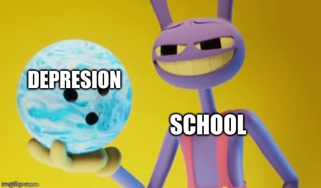Here you go | DEPRESION; SCHOOL | image tagged in here you go,the amazing digital circus,school | made w/ Imgflip meme maker