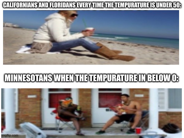 CA and FL why are you exagerating the winter is not that bad........... | CALIFORNIANS AND FLORIDANS EVERY TIME THE TEMPURATURE IS UNDER 50:; MINNESOTANS WHEN THE TEMPURATURE IN BELOW 0: | image tagged in fun | made w/ Imgflip meme maker