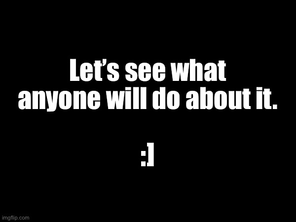. | Let’s see what anyone will do about it. :] | made w/ Imgflip meme maker
